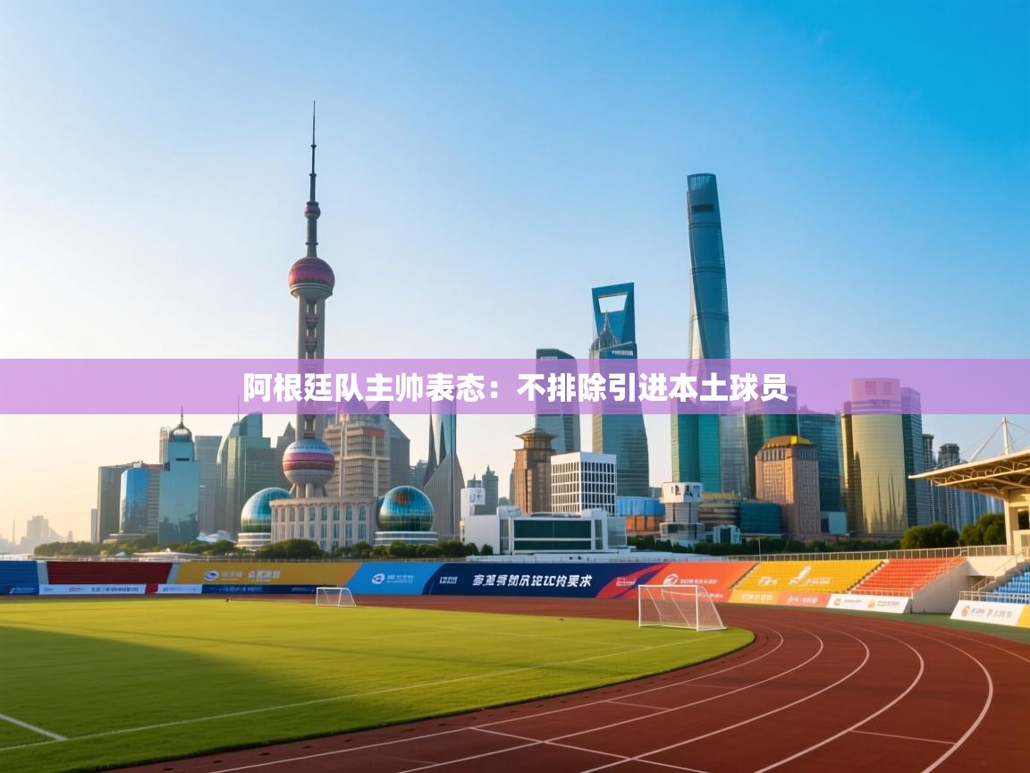 开云体育app官网-阿根廷队主帅表态:不排除引进本土球员 第1张