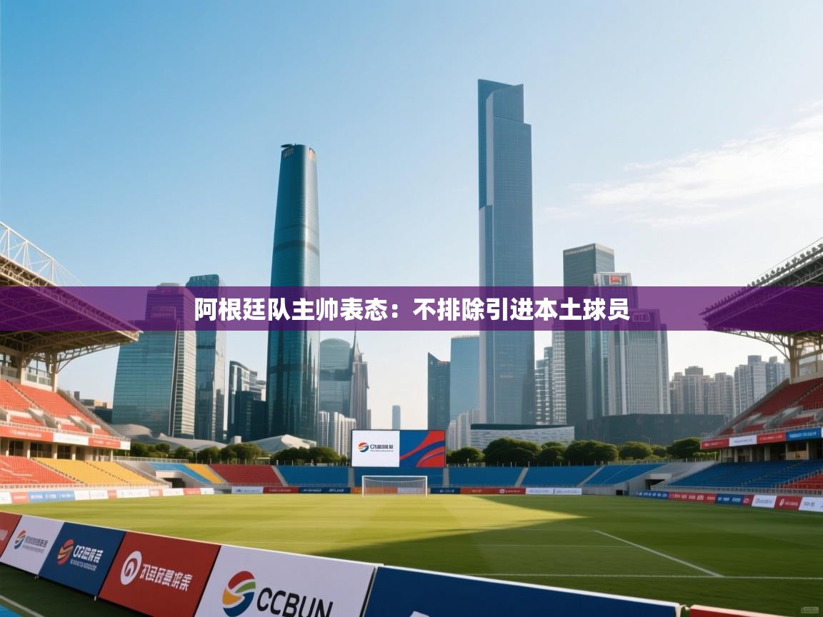 开云体育app官网-阿根廷队主帅表态:不排除引进本土球员 第2张