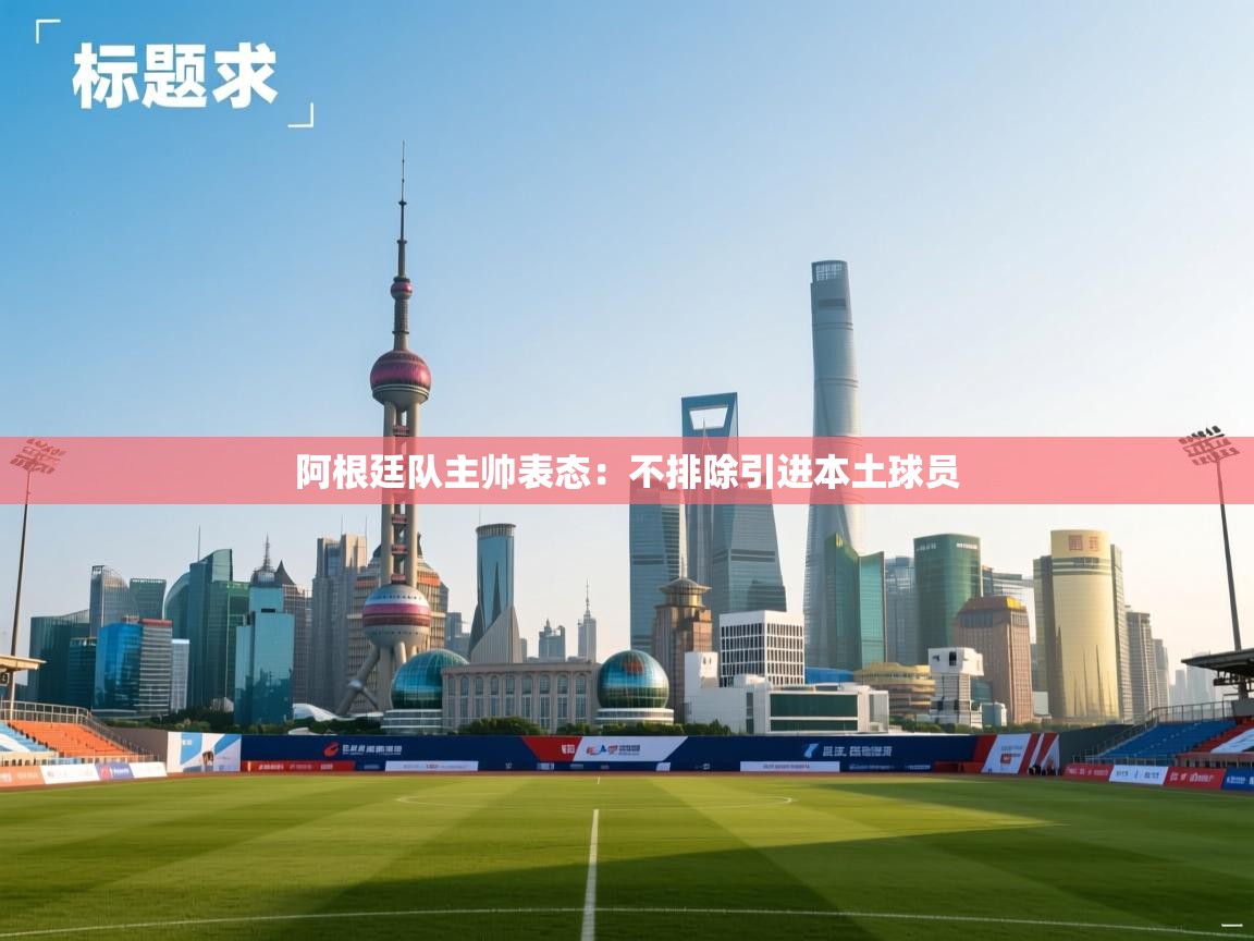 开云体育app官网-阿根廷队主帅表态:不排除引进本土球员 第4张