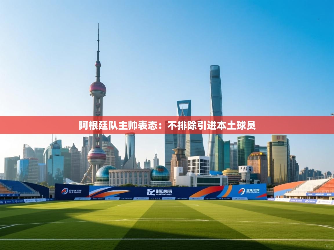 开云体育app官网-阿根廷队主帅表态:不排除引进本土球员 第3张