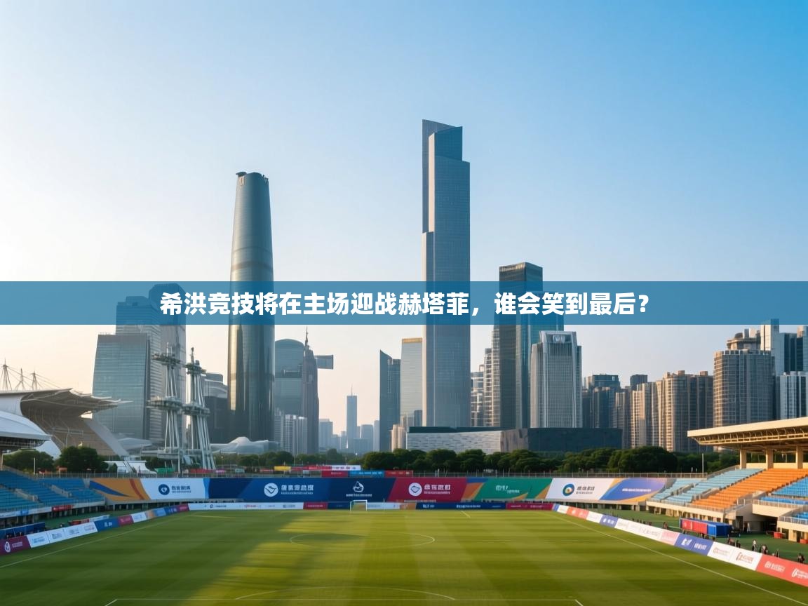 开云体育忘记密码找回-希洪竞技将在主场迎战赫塔菲，谁会笑到最后？  第1张