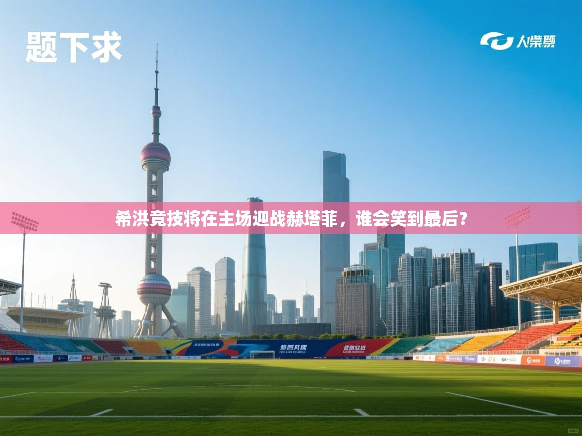 开云体育忘记密码找回-希洪竞技将在主场迎战赫塔菲，谁会笑到最后？  第2张