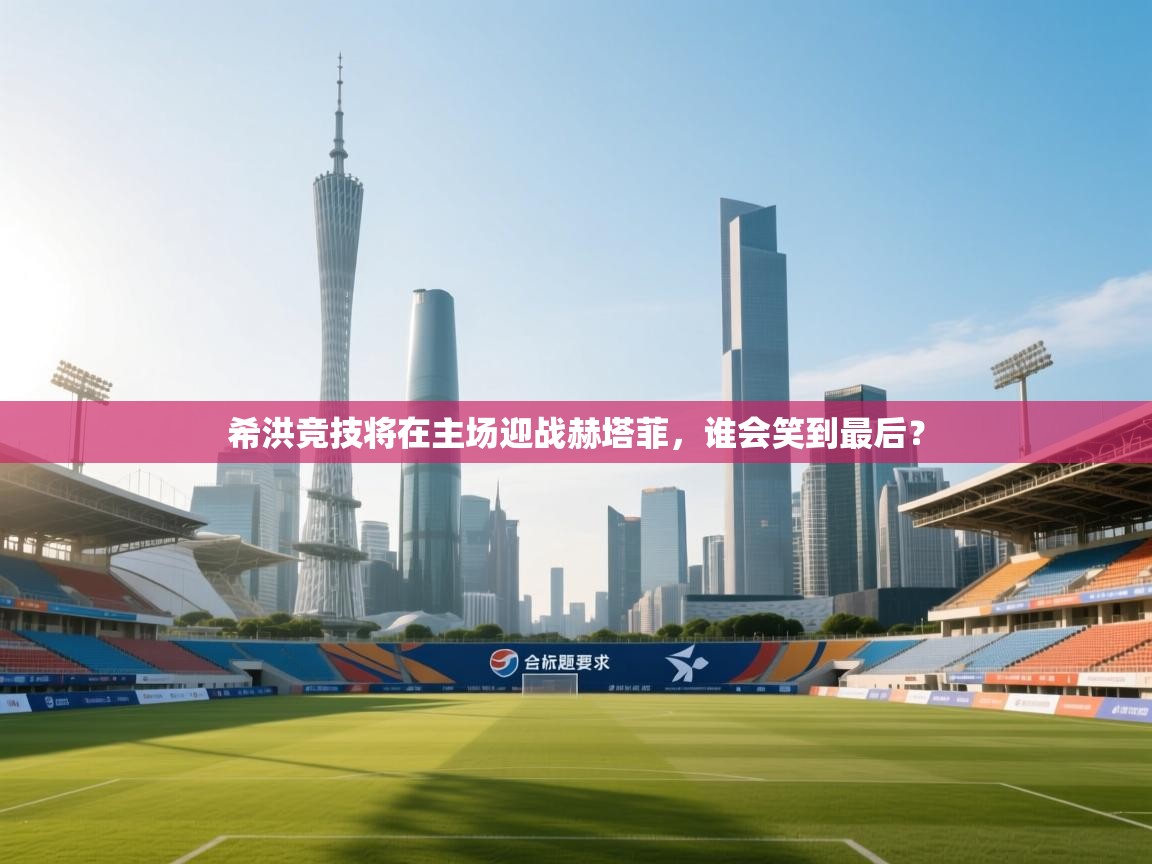 开云体育忘记密码找回-希洪竞技将在主场迎战赫塔菲，谁会笑到最后？  第4张