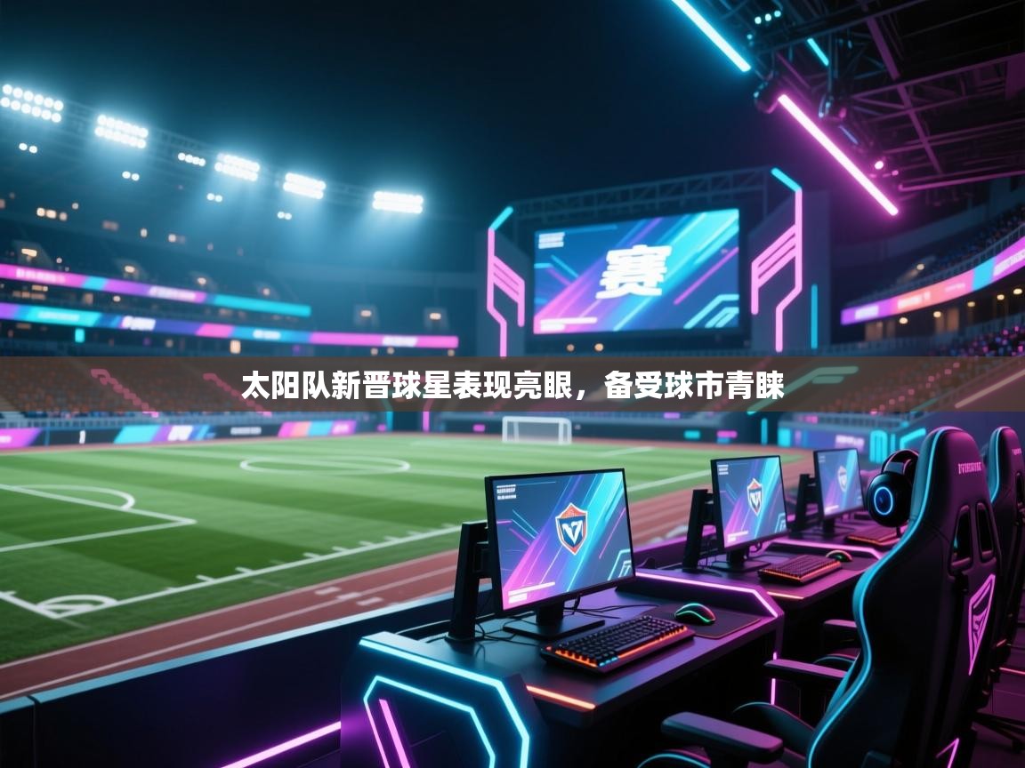 云开体育app官网入口-太阳队新晋球星表现亮眼，备受球市青睐  第2张