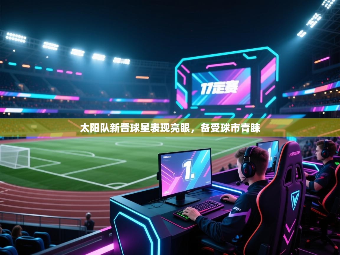 云开体育app官网入口-太阳队新晋球星表现亮眼，备受球市青睐  第3张