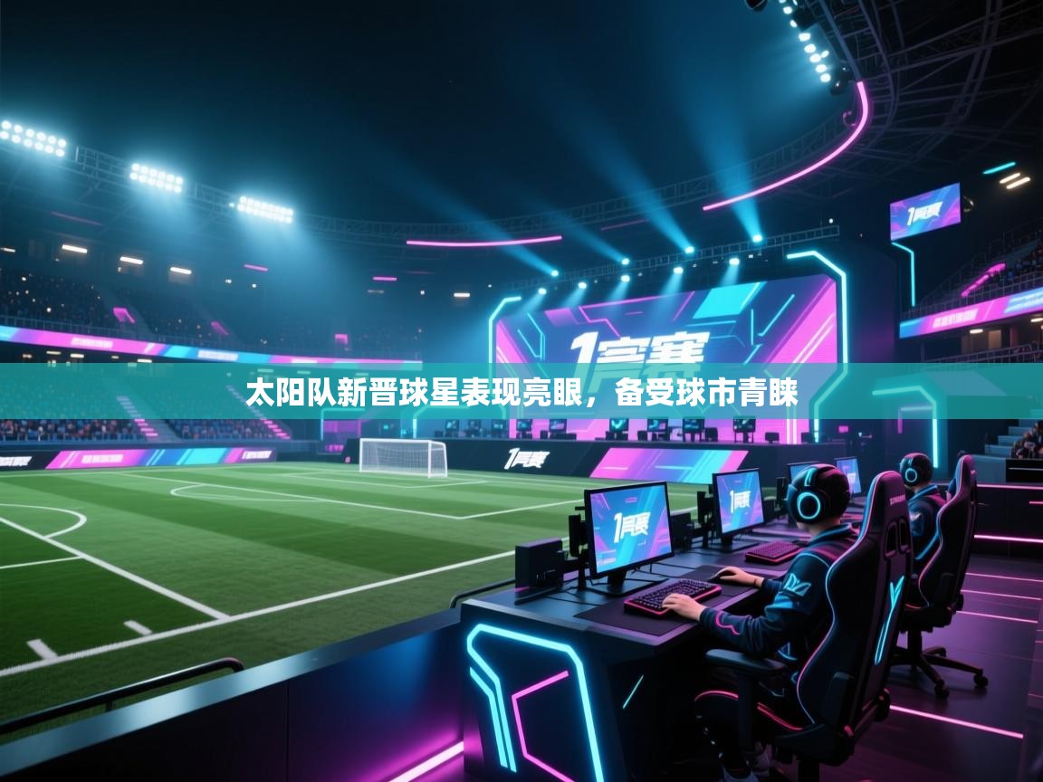 云开体育app官网入口-太阳队新晋球星表现亮眼，备受球市青睐  第4张